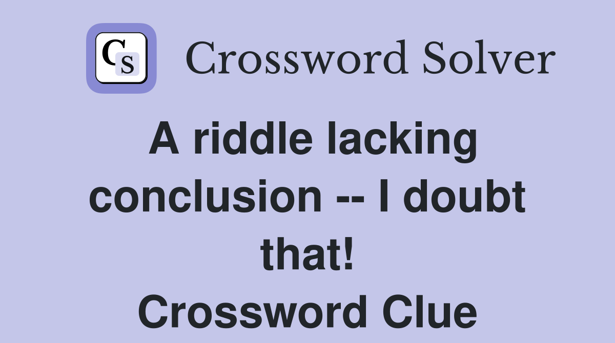 A riddle lacking conclusion I doubt that Crossword Clue Answers